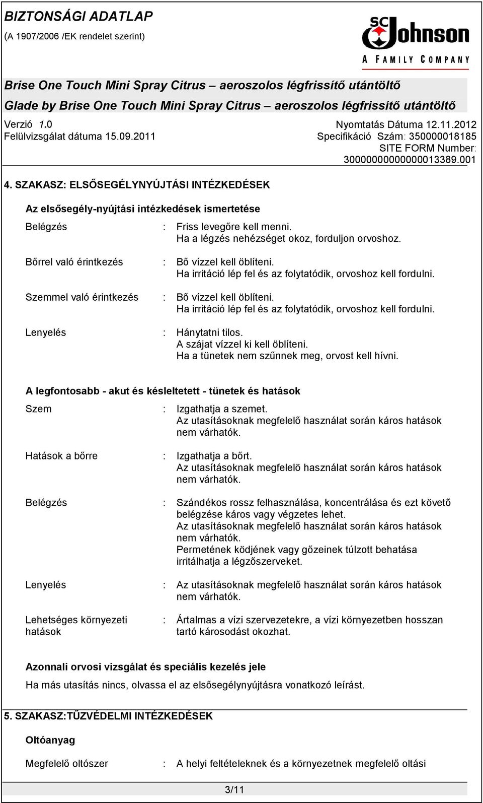 Ha irritáció lép fel és az folytatódik, orvoshoz kell fordulni. Lenyelés : Hánytatni tilos. A szájat vízzel ki kell öblíteni. Ha a tünetek nem szűnnek meg, orvost kell hívni.