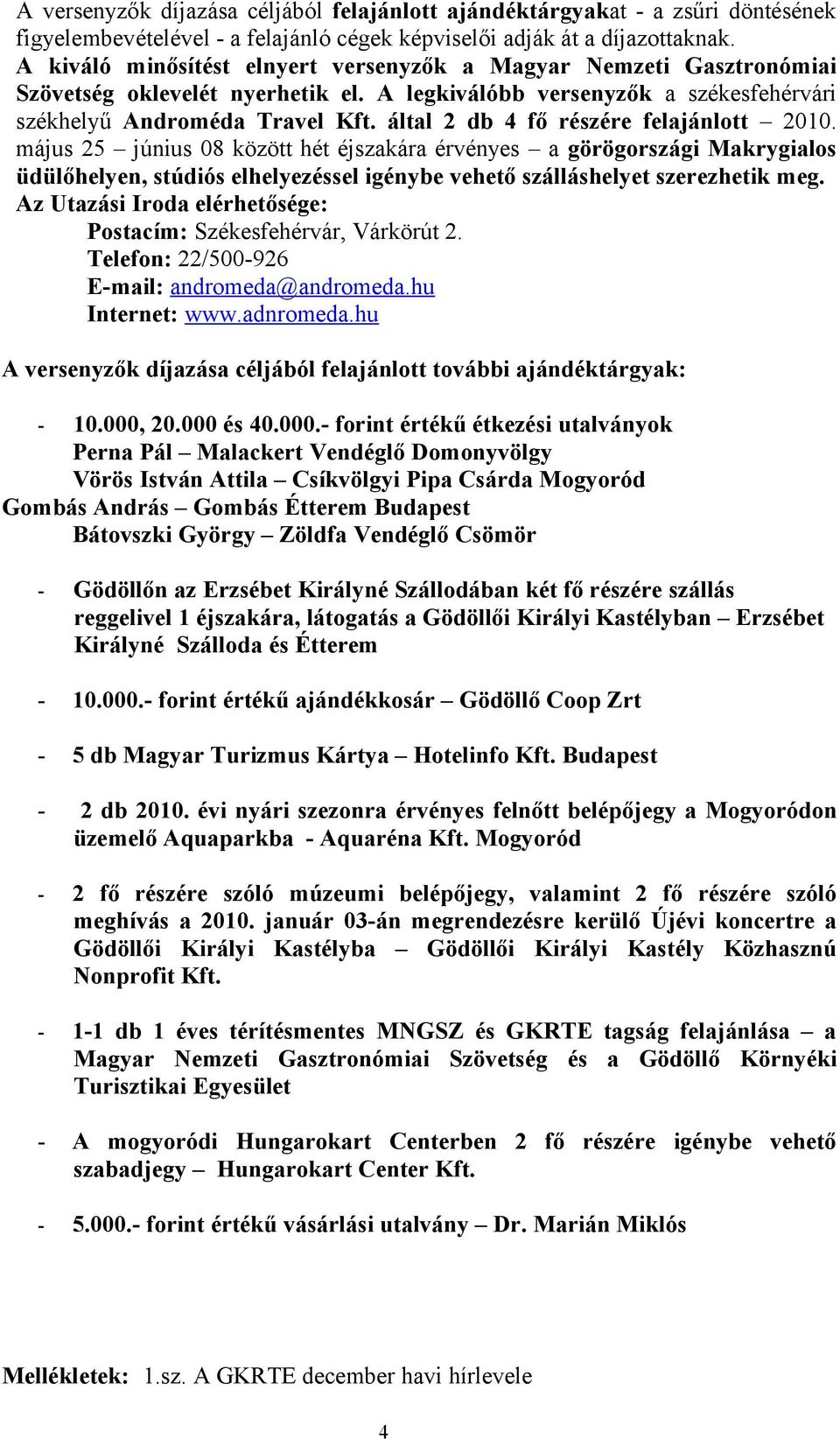 által 2 db 4 fő részére felajánlott 2010. május 25 június 08 között hét éjszakára érvényes a görögországi Makrygialos üdülőhelyen, stúdiós elhelyezéssel igénybe vehető szálláshelyet szerezhetik meg.