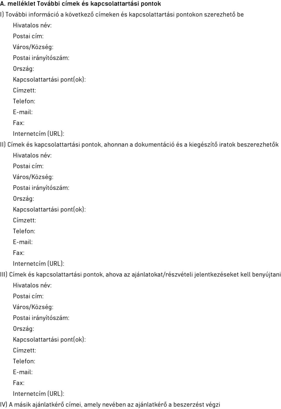 Hivatalos név: Postai cím: Város/Község: Postai irányítószám: Ország: Kapcsolattartási pont(ok): Címzett: Telefon: E-mail: Fax: Internetcím (URL): III) Címek és kapcsolattartási pontok, ahova az