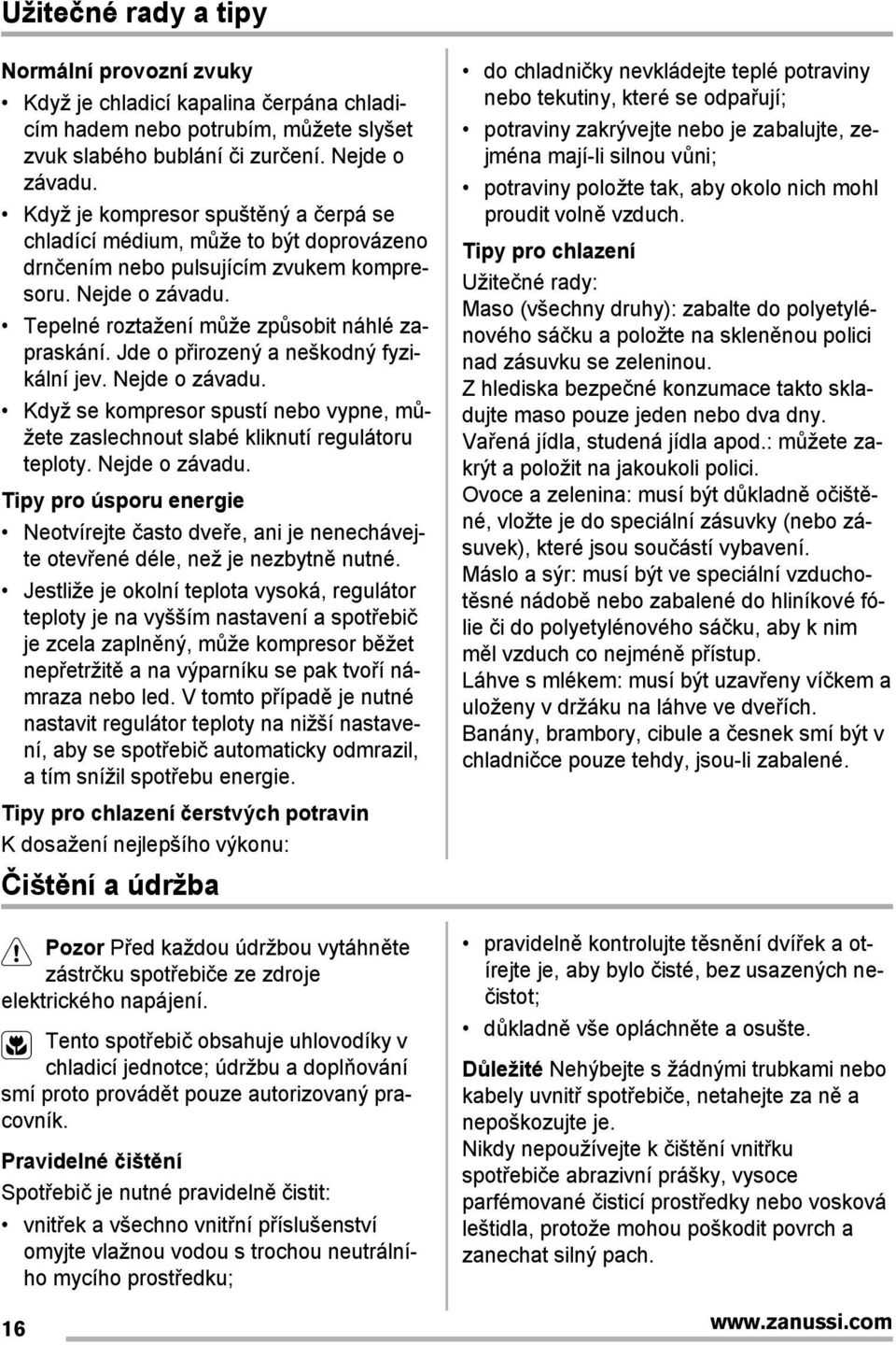 Jde o pįirozený a neškodný fyzikální jev. Nejde o závadu. Když se kompresor spustí nebo vypne, můžete zaslechnout slabé kliknutí regulátoru teploty. Nejde o závadu. Tipy pro úsporu energie Neotvírejte často dveįe, ani je nenechávejte otevįené déle, než je nezbytně nutné.