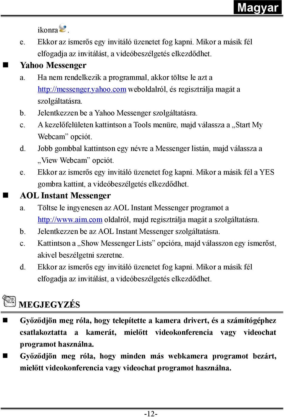 A kezelőfelületen kattintson a Tools menüre, majd válassza a Start My Webcam opciót. d. Jobb gombbal kattintson egy névre a Messenger listán, majd válassza a View Webcam opciót. e. Ekkor az ismerős egy invitáló üzenetet fog kapni.