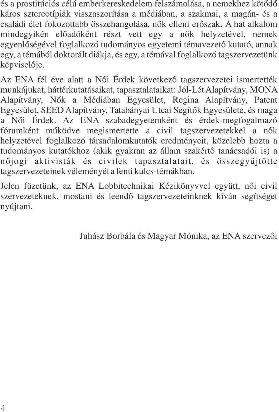 A hat alkalom mindegyikén előadóként részt vett egy a nők helyzetével, nemek egyenlőségével foglalkozó tudományos egyetemi témavezető kutató, annak egy, a témából doktorált diákja, és egy, a témával