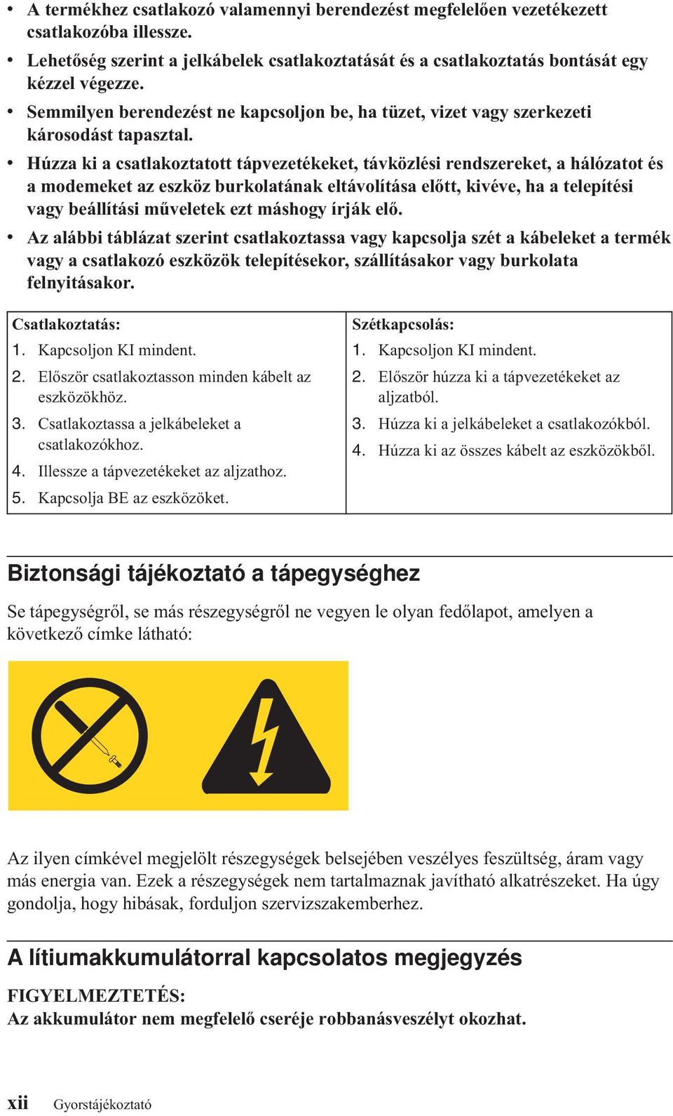 v Húzza ki a csatlakoztatott tápvezetékeket, távközlési rendszereket, a hálózatot és a modemeket az eszköz burkolatának eltávolítása előtt, kivéve, ha a telepítési vagy beállítási műveletek ezt