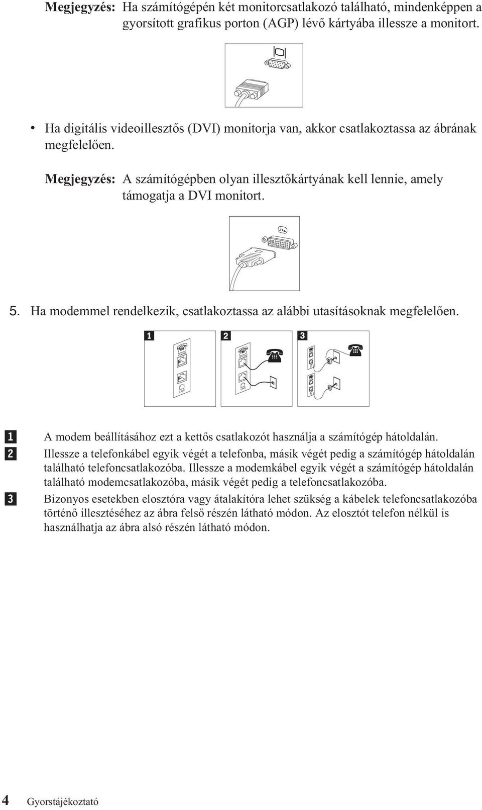 Ha modemmel rendelkezik, csatlakoztassa az alábbi utasításoknak megfelelően. PHONE PHONE LINE LINE 1 2 3 A modem beállításához ezt a kettős csatlakozót használja a számítógép hátoldalán.