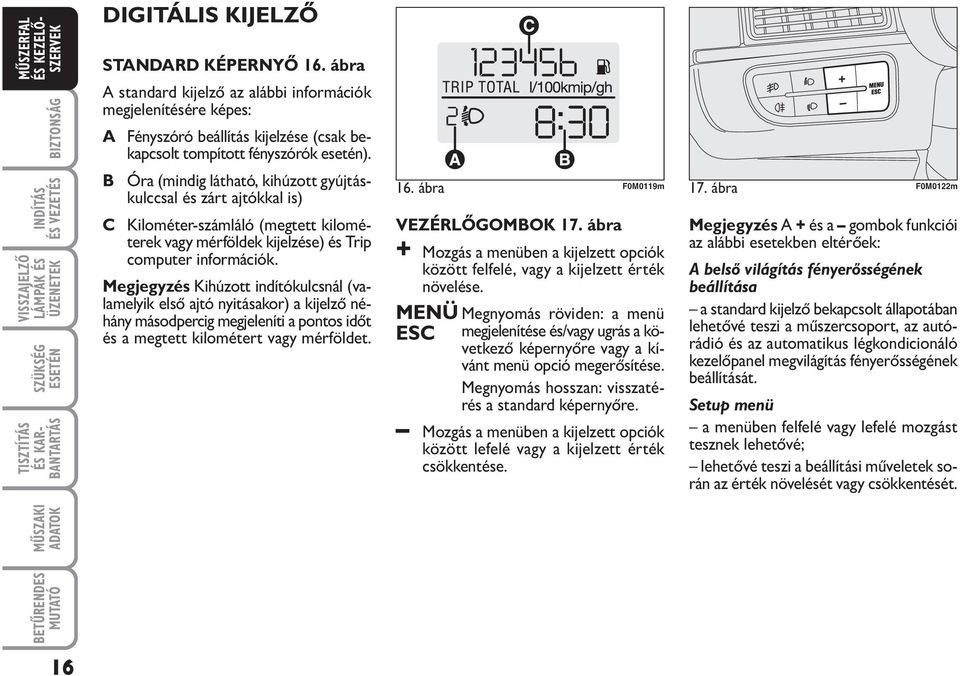 Megjegyzés Kihúzott indítókulcsnál (valamelyik első ajtó nyitásakor) a kijelző néhány másodpercig megjeleníti a pontos időt és a megtett kilométert vagy mérföldet. 16. ábra F0M0119m 17.