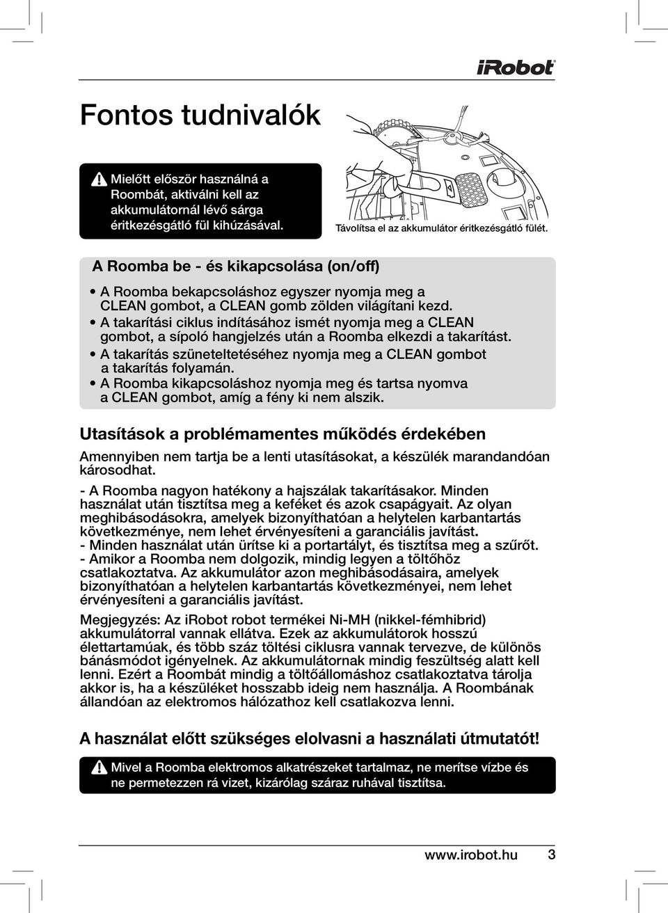 A takarítási ciklus indításához ismét nyomja meg a CLEAN gombot, a sípoló hangjelzés után a Roomba elkezdi a takarítást. A takarítás szüneteltetéséhez nyomja meg a CLEAN gombot a takarítás folyamán.