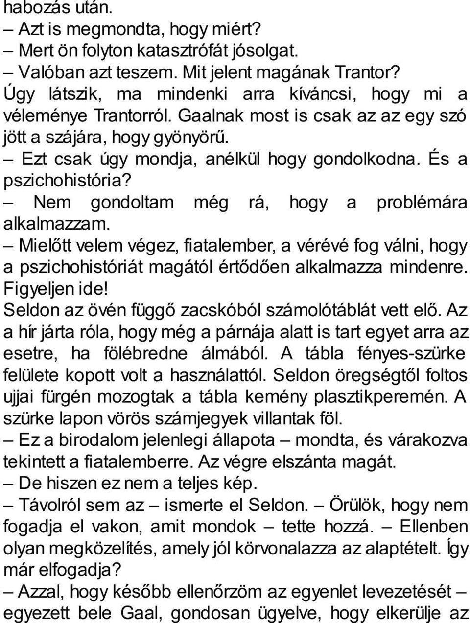 És a pszichohistória? Nem gondoltam még rá, hogy a problémára alkalmazzam. Mielőtt velem végez, fiatalember, a vérévé fog válni, hogy a pszichohistóriát magától értődően alkalmazza mindenre.