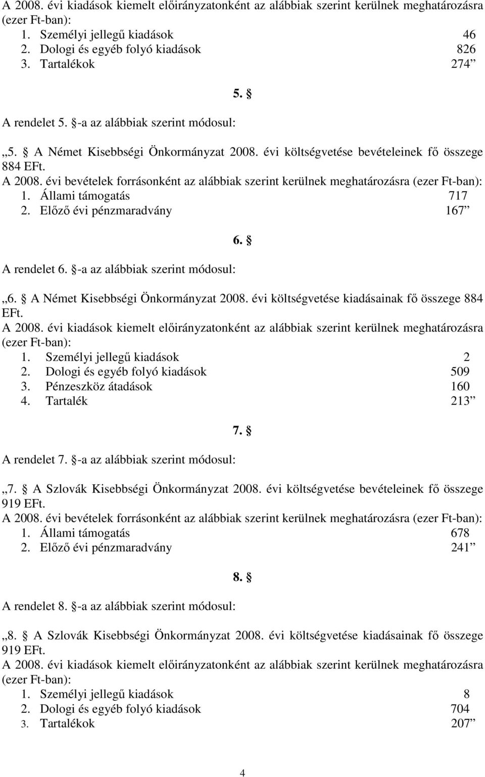 évi bevételek forrásonként az alábbiak szerint kerülnek meghatározásra (ezer Ft-ban): 1. Állami támogatás 717 2. Elızı évi pénzmaradvány 167 A rendelet 6. -a az alábbiak szerint módosul: 6. 6. A Német Kisebbségi Önkormányzat 2008.