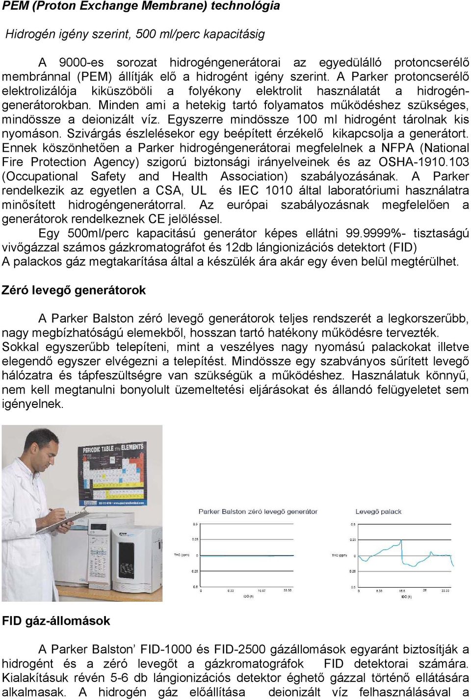 Minden ami a hetekig tartó folyamatos működéshez szükséges, mindössze a deionizált víz. Egyszerre mindössze 100 ml hidrogént tárolnak kis nyomáson.