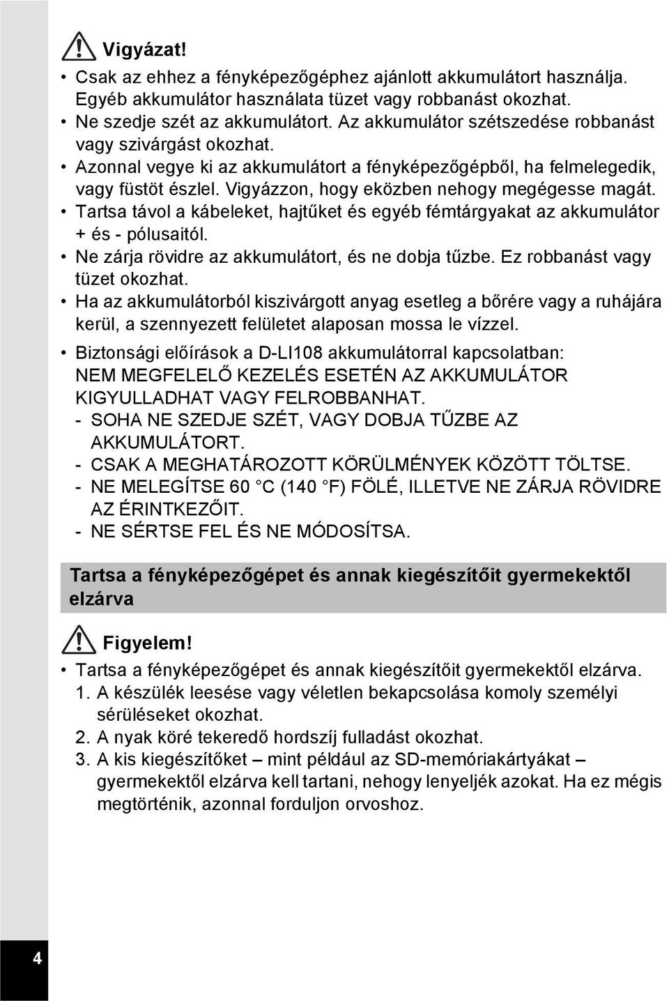 Tartsa távol a kábeleket, hajtűket és egyéb fémtárgyakat az akkumulátor + és - pólusaitól. Ne zárja rövidre az akkumulátort, és ne dobja tűzbe. Ez robbanást vagy tüzet okozhat.