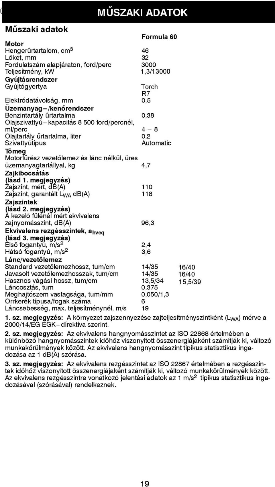 0,38 0,38 Olajszivattyú---kapacitás 8 500 ford/percnél, ml/perc 4 --- 8 4 --- 8 4 --- 8 Olajtartály űrtartalma, liter 0,2 0,2 0,2 Szivattyútípus Automatic Automatic Automatic Tömeg Motorfűrész