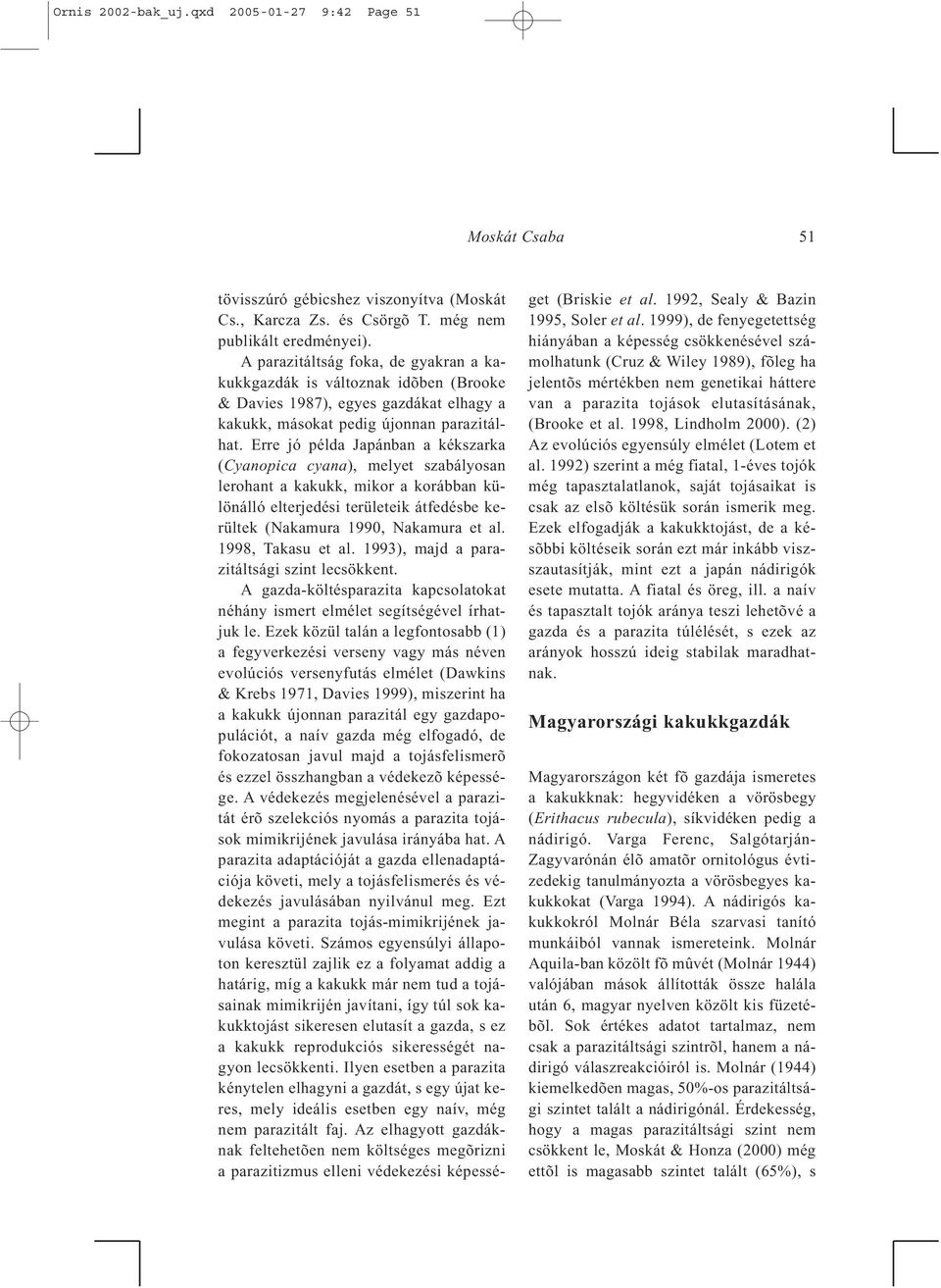 Erre jó példa Japánban a kékszarka (Cyanopica cyana), melyet szabályosan lerohant a kakukk, mikor a korábban különálló elterjedési területeik átfedésbe kerültek (Nakamura 1990, Nakamura et al.