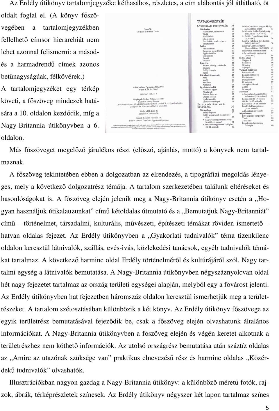 ) A tartalomjegyzéket egy térkép követi, a főszöveg mindezek hatására a 10. oldalon kezdődik, míg a Nagy-Britannia útikönyvben a 6. oldalon. Más főszöveget megelőző járulékos részt (előszó, ajánlás, mottó) a könyvek nem tartalmaznak.