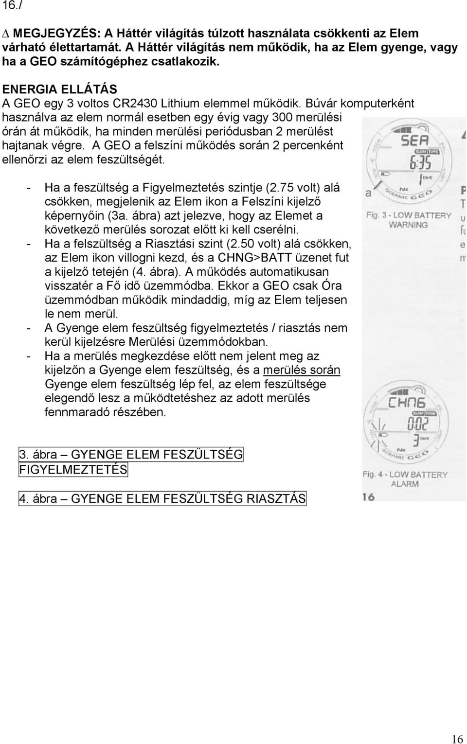 Búvár komputerként használva az elem normál esetben egy évig vagy 300 merülési órán át működik, ha minden merülési periódusban 2 merülést hajtanak végre.