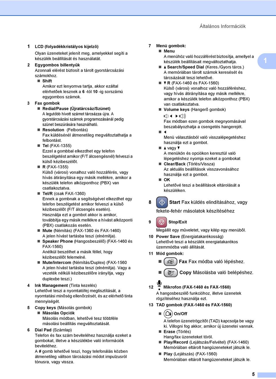 3 Fax gombok Redial/Pause (Újratárcsáz/Szünet) A legutóbb hívott számot tárcsázza újra. A gyorstárcsázási számok programozásánál pedig szünet beszúrására használható.