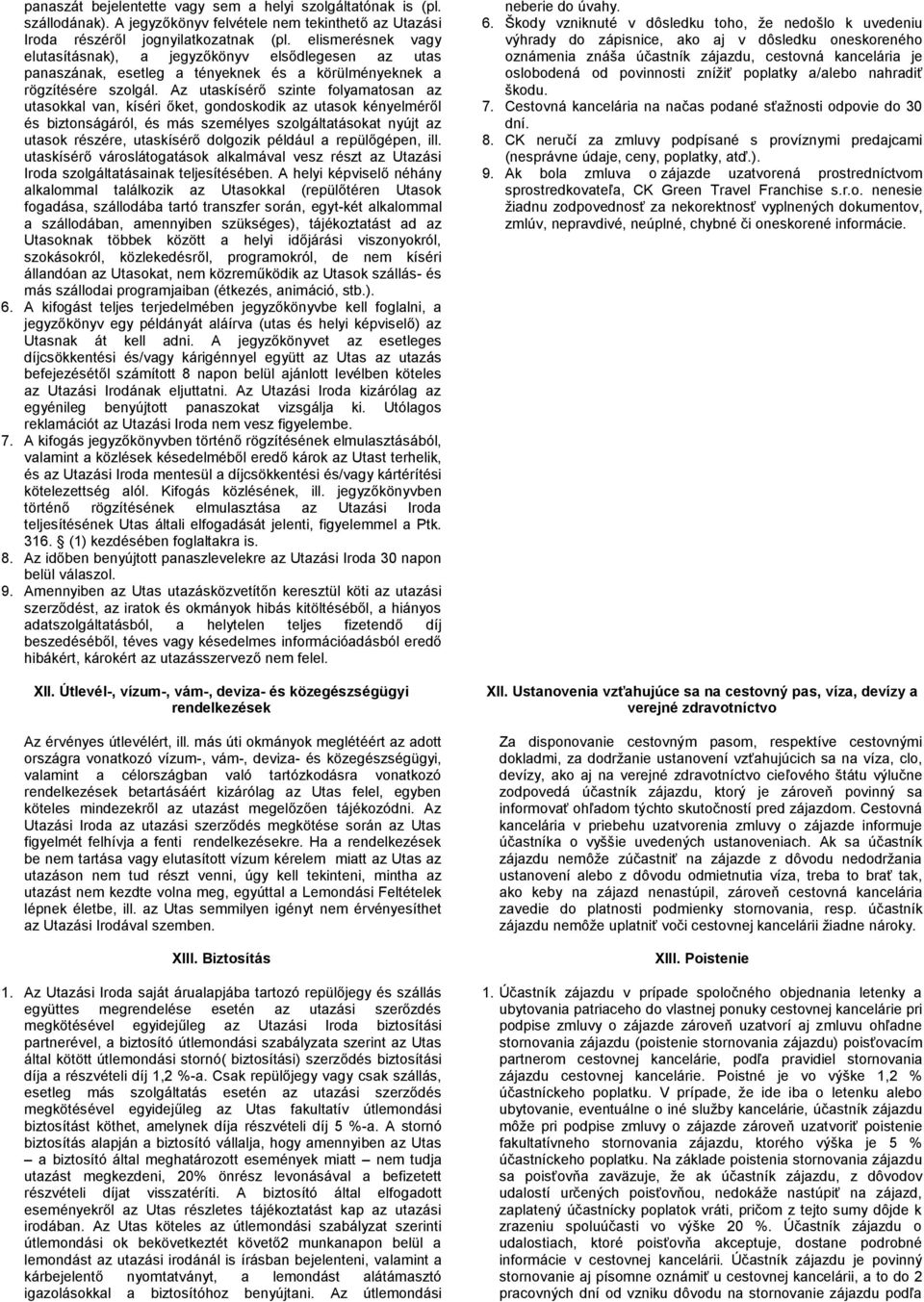 Az utaskísérő szinte folyamatosan az utasokkal van, kíséri őket, gondoskodik az utasok kényelméről és biztonságáról, és más személyes szolgáltatásokat nyújt az utasok részére, utaskísérő dolgozik