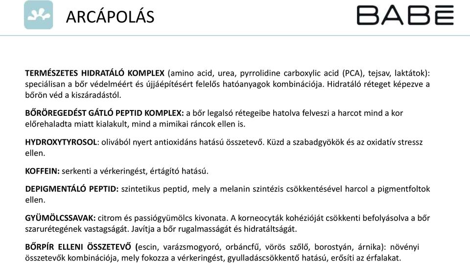 BŐRÖREGEDÉST GÁTLÓ PEPTID KOMPLEX: a bőr legalsó rétegeibe hatolva felveszi a harcot mind a kor előrehaladta miatt kialakult, mind a mimikai ráncok ellen is.