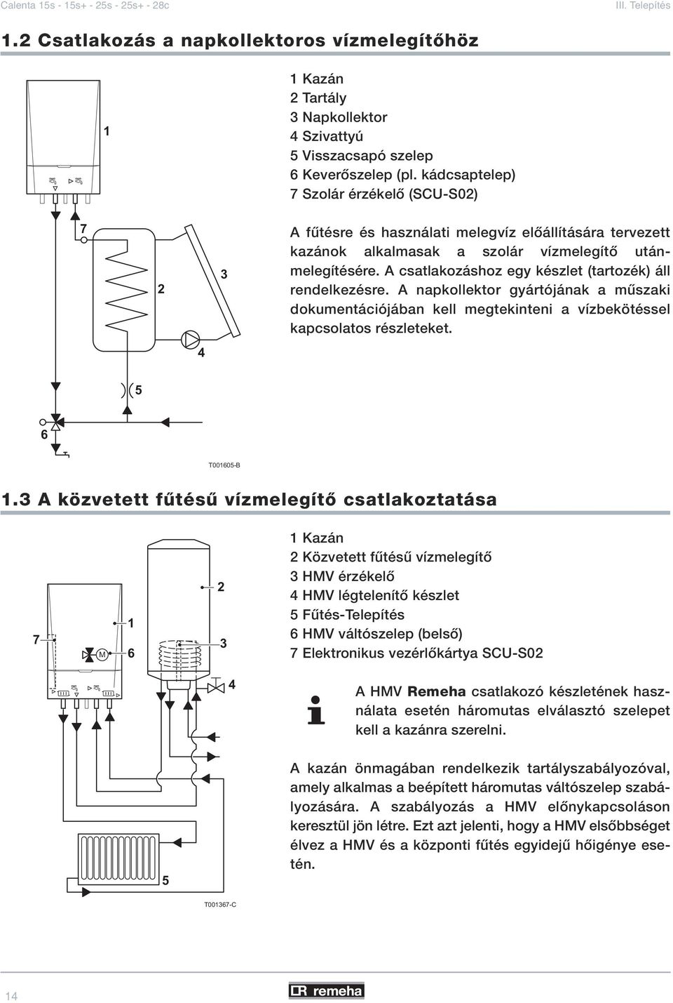 A csatlakozáshoz egy készlet (tartozék) áll rendelkezésre. A napkollektor gyártójának a mûszaki dokumentációjában kell megtekinteni a vízbekötéssel kapcsolatos részleteket. 4 5 6 T001605-B 1.