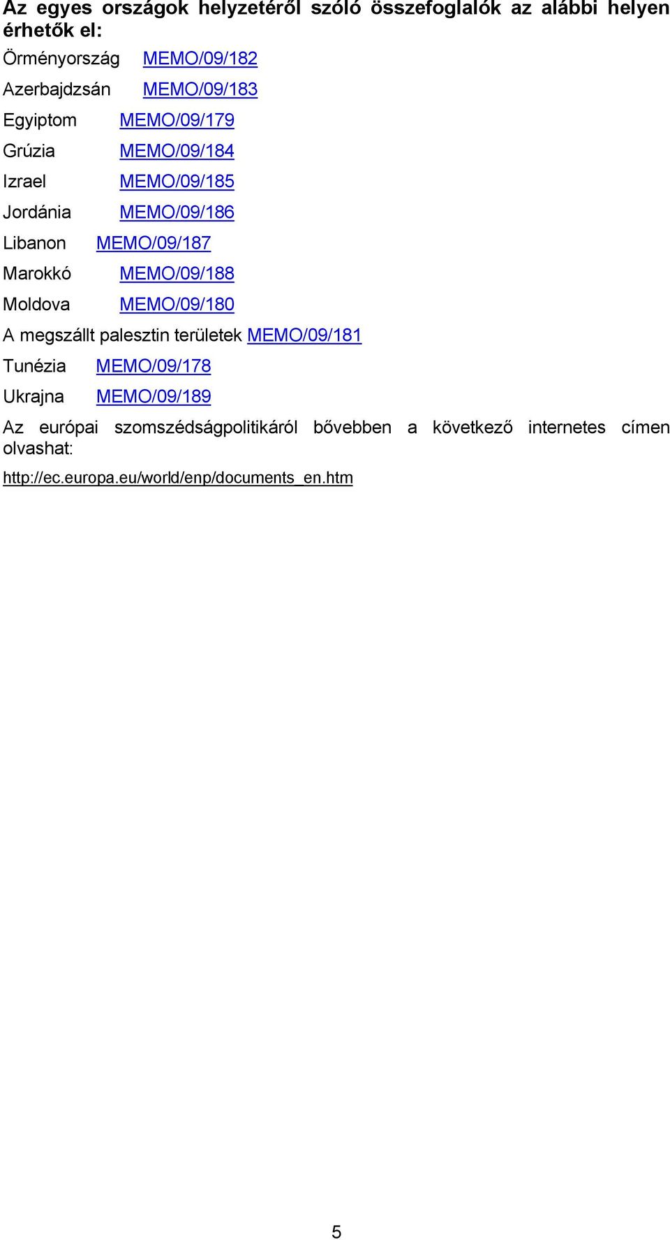 MEMO/09/188 Moldova MEMO/09/180 A megszállt palesztin területek MEMO/09/181 Tunézia MEMO/09/178 Ukrajna MEMO/09/189 Az