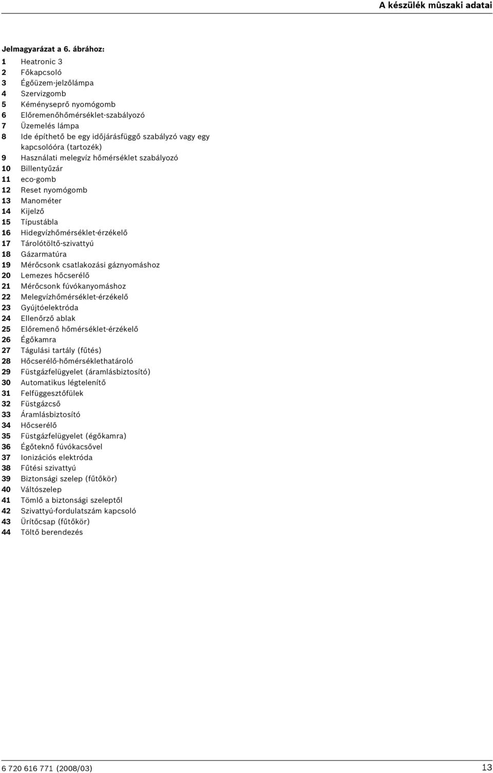 kapcsolóóra (tartozék) 9 Használati melegvíz hőmérséklet szabályozó 0 Billentyűzár eco-gomb Reset nyomógomb 3 Manométer 4 Kijelző 5 Típustábla Hidegvízhőmérséklet-érzékelő 7 Tárolótöltő-szivattyú 8