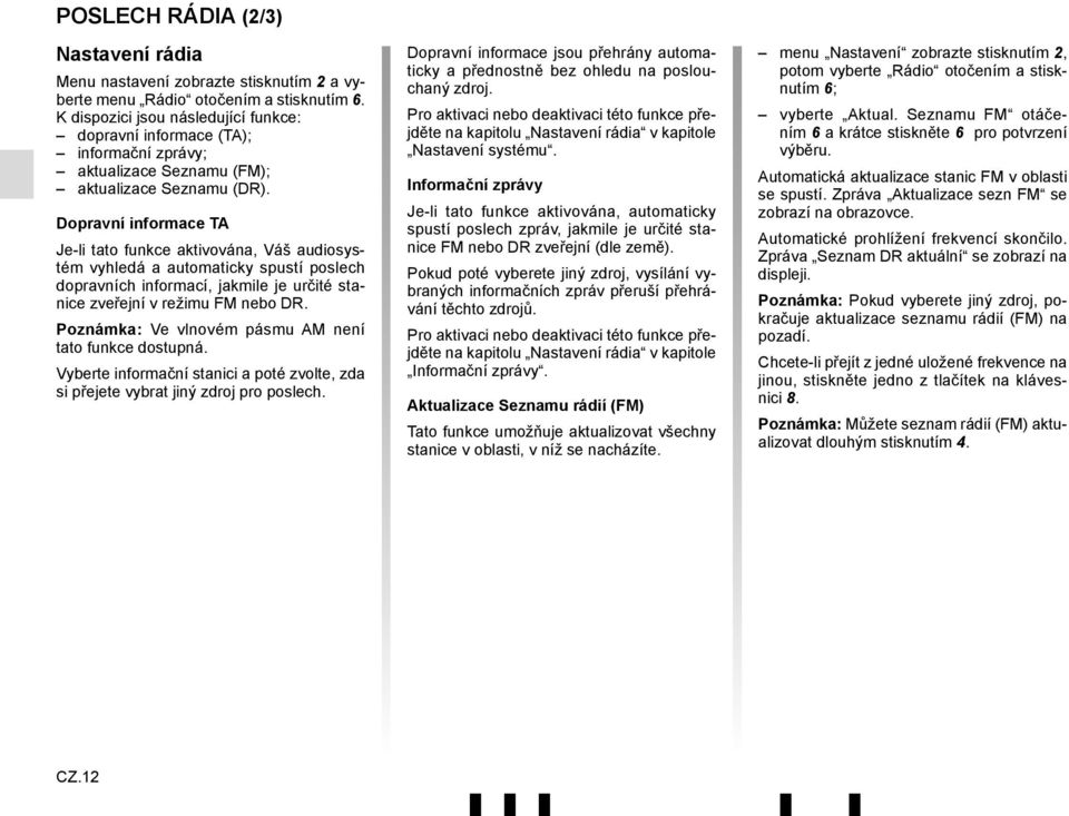 Dopravní informace TA Je-li tato funkce aktivována, Váš audiosystém vyhledá a automaticky spustí poslech dopravních informací, jakmile je určité stanice zveřejní v režimu FM nebo DR.