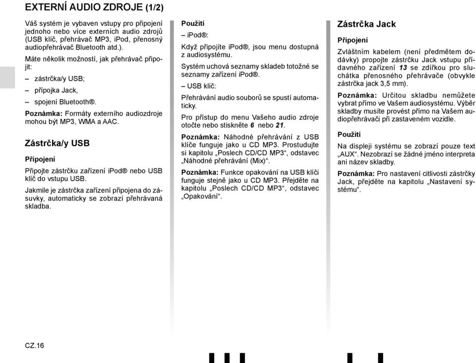 Jakmile je zástrčka zařízení připojena do zásuvky, automaticky se zobrazí přehrávaná skladba. Použití ipod : Když připojíte ipod, jsou menu dostupná z audiosystému.