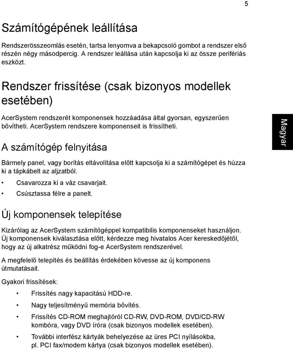 A számítógép felnyitása Bármely panel, vagy borítás eltávolítása előtt kapcsolja ki a számítógépet és húzza ki a tápkábelt az aljzatból. Csavarozza ki a váz csavarjait. Csúsztassa félre a panelt.