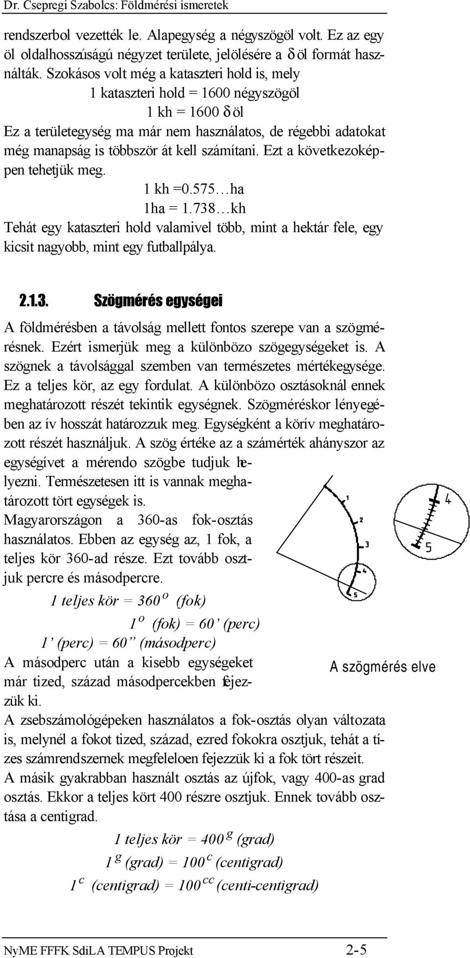 számítani. Ezt a következoképpen tehetjük meg. 1 kh =0.575 ha 1ha = 1.738 kh Tehát egy kataszteri hold valamivel több, mint a hektár fele, egy kicsit nagyobb, mint egy futballpálya. 2.1.3. Szögmérés egységei A földmérésben a távolság mellett fontos szerepe van a szögmérésnek.