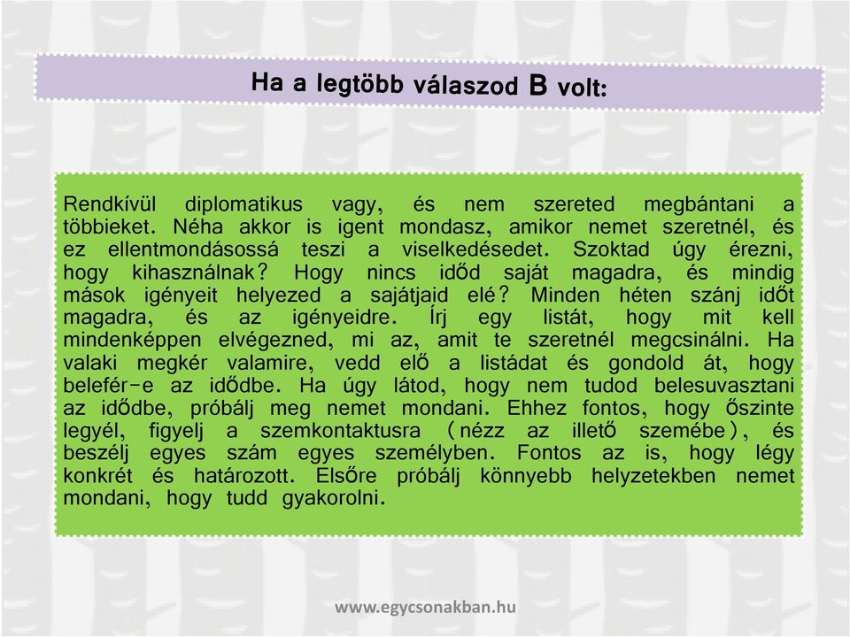 Írj egy listát, hogy mit kell mindenképpen elvégezned, mi az, amit te szeretnél megcsinálni. Ha valaki megkér valamire, vedd elő a listádat és gondold át, hogy belefér-e az idődbe.