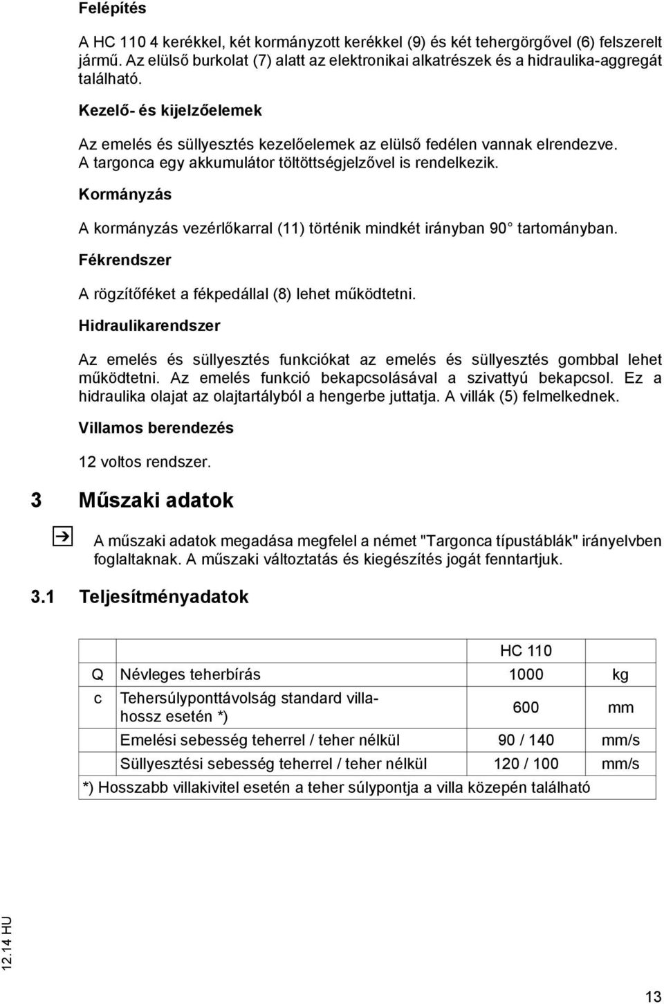 Kormányzás A kormányzás vezérlőkarral (11) történik mindkét irányban 90 tartományban. Fékrendszer A rögzítőféket a fékpedállal (8) lehet működtetni.