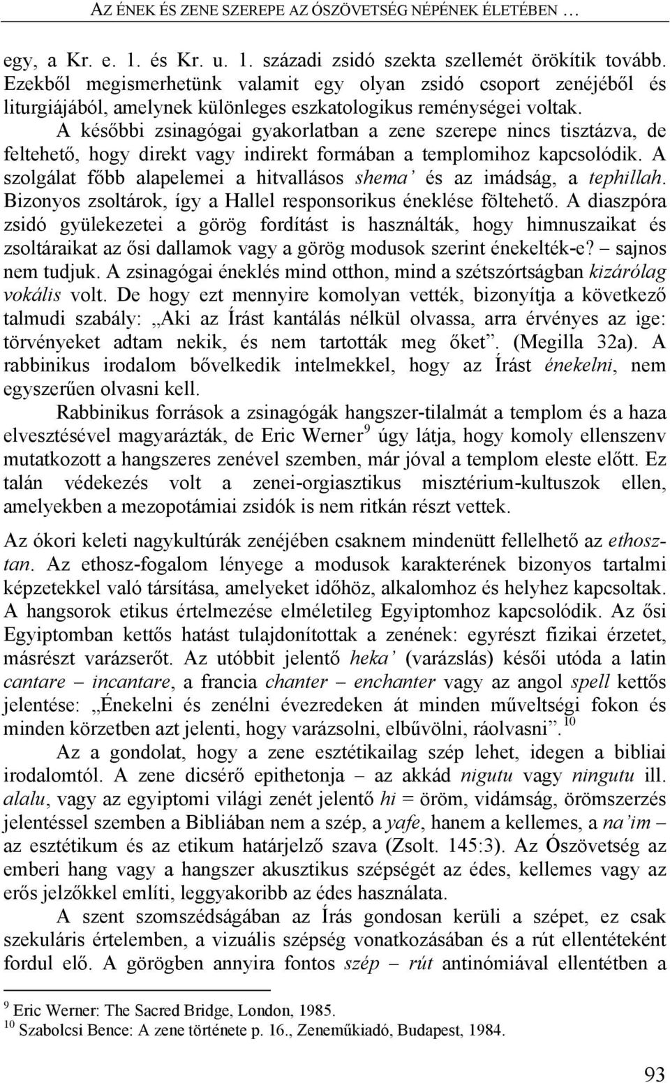 A későbbi zsinagógai gyakorlatban a zene szerepe nincs tisztázva, de feltehető, hogy direkt vagy indirekt formában a templomihoz kapcsolódik.