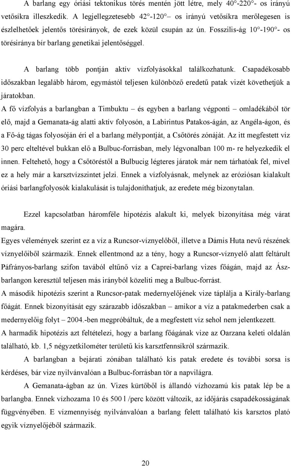 A barlang több pontján aktív vízfolyásokkal találkozhatunk. Csapadékosabb időszakban legalább három, egymástól teljesen különböző eredetű patak vizét követhetjük a járatokban.