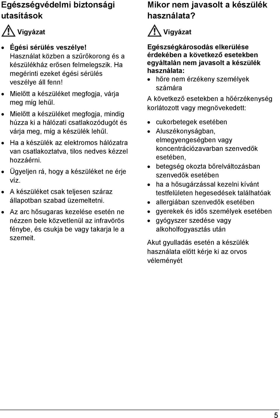 Ha a készülék az elektromos hálózatra van csatlakoztatva, tilos nedves kézzel hozzáérni. Ügyeljen rá, hogy a készüléket ne érje víz. A készüléket csak teljesen száraz állapotban szabad üzemeltetni.