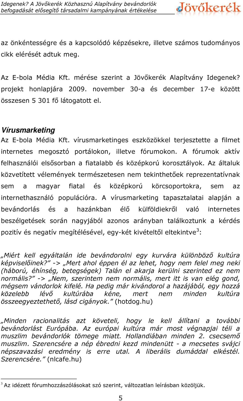 vírusmarketinges eszközökkel terjesztette a filmet internetes megosztó portálokon, illetve fórumokon. A fórumok aktív felhasználói elsősorban a fiatalabb és középkorú korosztályok.