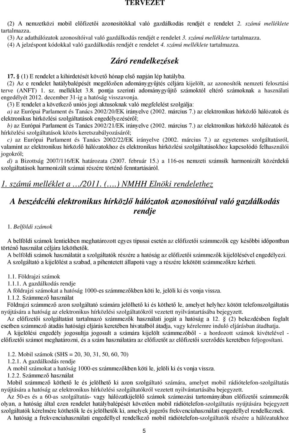 (1) E rendelet a kihirdetését követő hónap első napján lép hatályba. (2) Az e rendelet hatálybalépését megelőzően adománygyűjtés céljára kijelölt, az azonosítók nemzeti felosztási terve (ANFT) 1. sz.