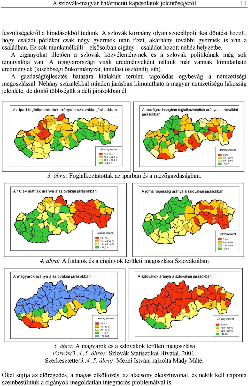 Ez sok munkanélküli elsősorban cigány családot hozott nehéz helyzetbe. A cigányokat illetően a szlovák közvéleménynek és a szlovák politikának még sok tennivalója van.