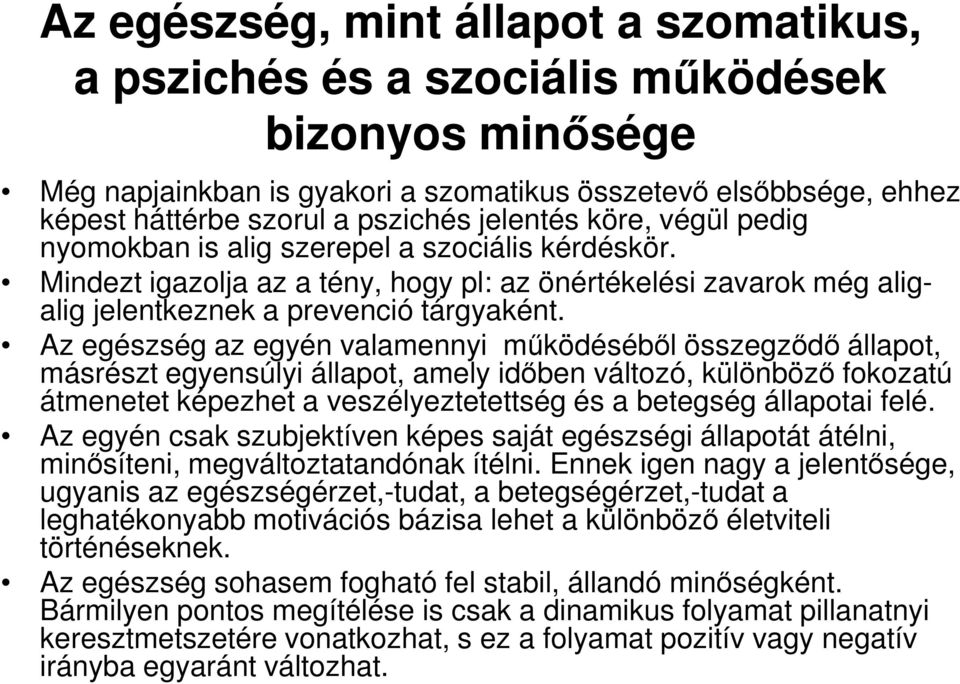 Az egészség az egyén valamennyi mőködésébıl összegzıdı állapot, másrészt egyensúlyi állapot, amely idıben változó, különbözı fokozatú átmenetet képezhet a veszélyeztetettség és a betegség állapotai