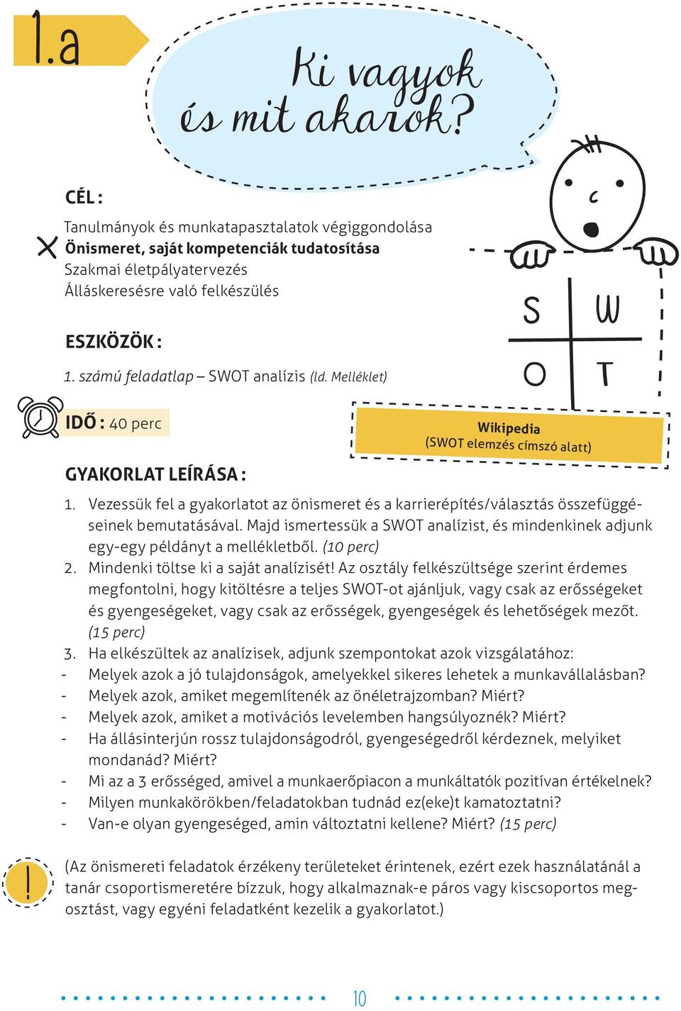 Vezessük fel a gyakorlatot az önismeret és a karrierépítés/választás összefüggéseinek bemutatásával. Majd ismertessük a SWOT analízist, és mindenkinek adjunk egy-egy példányt a mellékletből.