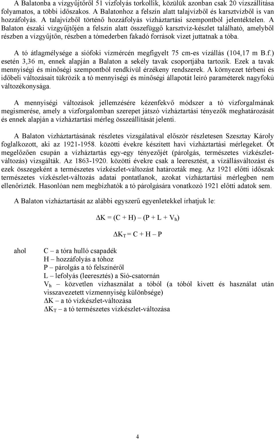 A Balaton északi vízgyűjtőjén a felszín alatt összefüggő karsztvíz-készlet található, amelyből részben a vízgyűjtőn, részben a tómederben fakadó források vizet juttatnak a tóba.