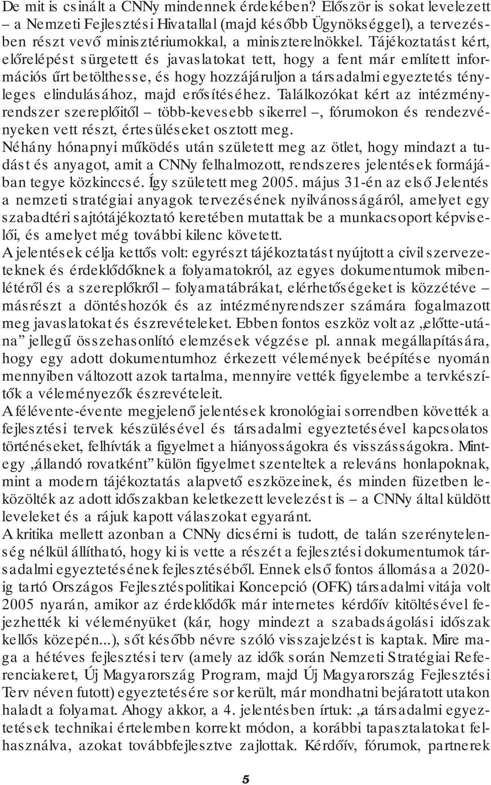 Tájékoztatás t kért, előrelépést sürgetett és javaslatokat tett, hogy a fent már említett infor - mációs űrt betölthesse, és hogy hozzájáruljon a társadalmi egyeztetés tény - le ges elindulásához,