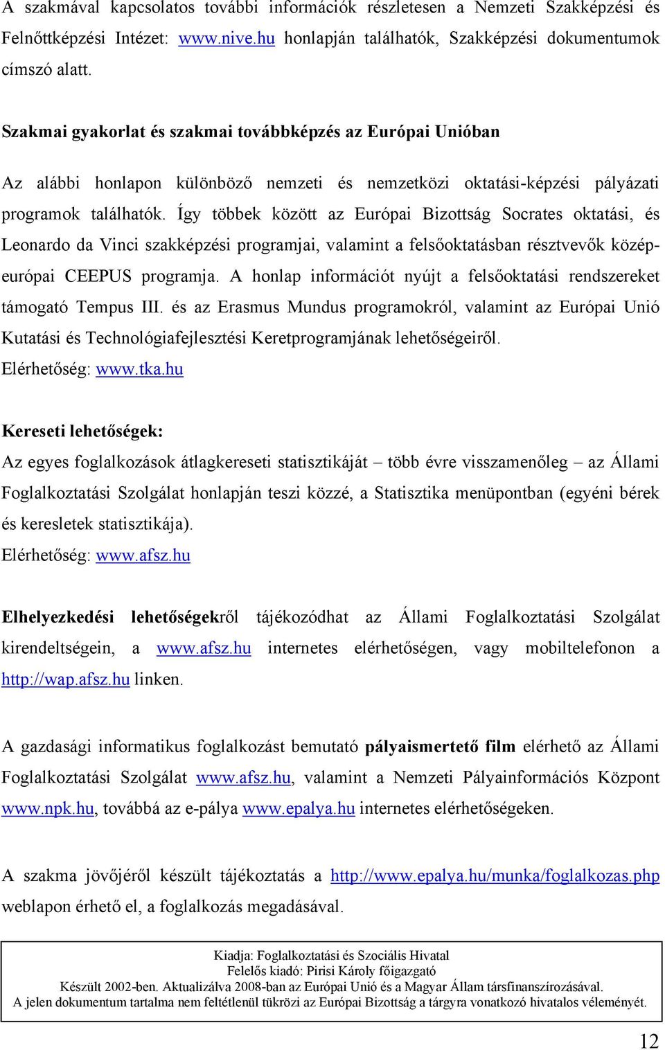 Így többek között az Európai Bizottság Socrates oktatási, és Leonardo da Vinci szakképzési programjai, valamint a felsőoktatásban résztvevők középeurópai CEEPUS programja.