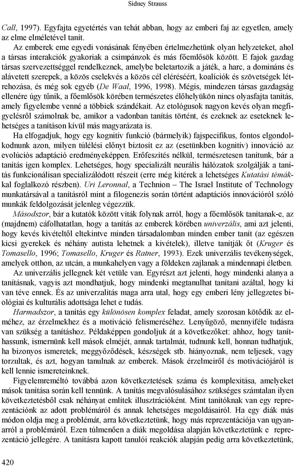 E fajok gazdag társas szervezettséggel rendelkeznek, amelybe beletartozik a játék, a harc, a domináns és alávetett szerepek, a közös cselekvés a közös cél eléréséért, koalíciók és szövetségek