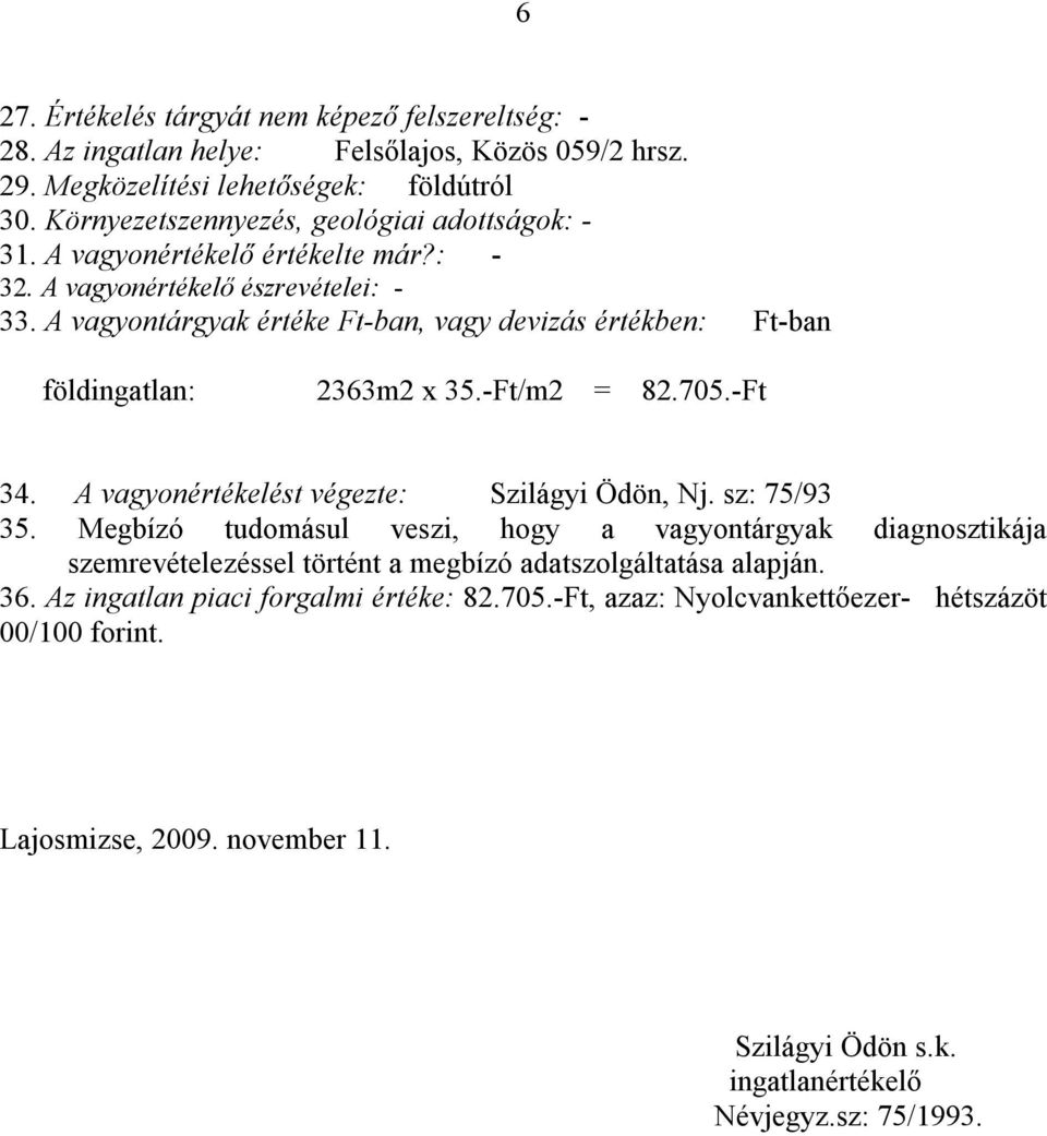 A vagyontárgyak értéke Ft-ban, vagy devizás értékben: Ft-ban földingatlan: 2363m2 x 35.-Ft/m2 = 82.705.-Ft 34. A vagyonértékelést végezte: Szilágyi Ödön, Nj. sz: 75/93 35.