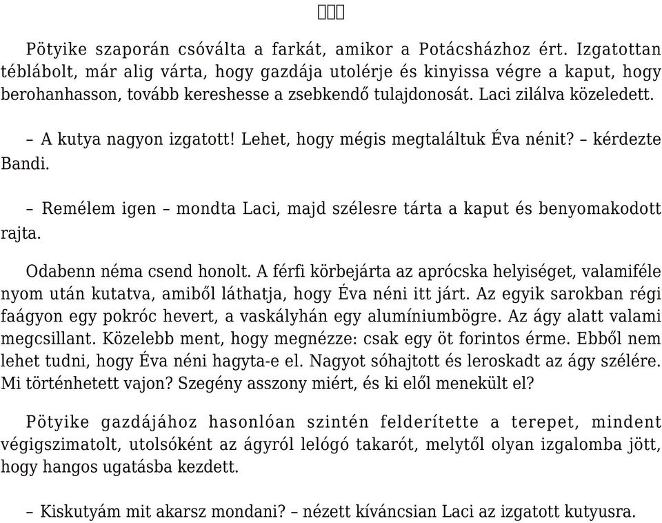 A kutya nagyon izgatott! Lehet, hogy mégis megtaláltuk Éva nénit? kérdezte rajta. Remélem igen mondta Laci, majd szélesre tárta a kaput és benyomakodott Odabenn néma csend honolt.