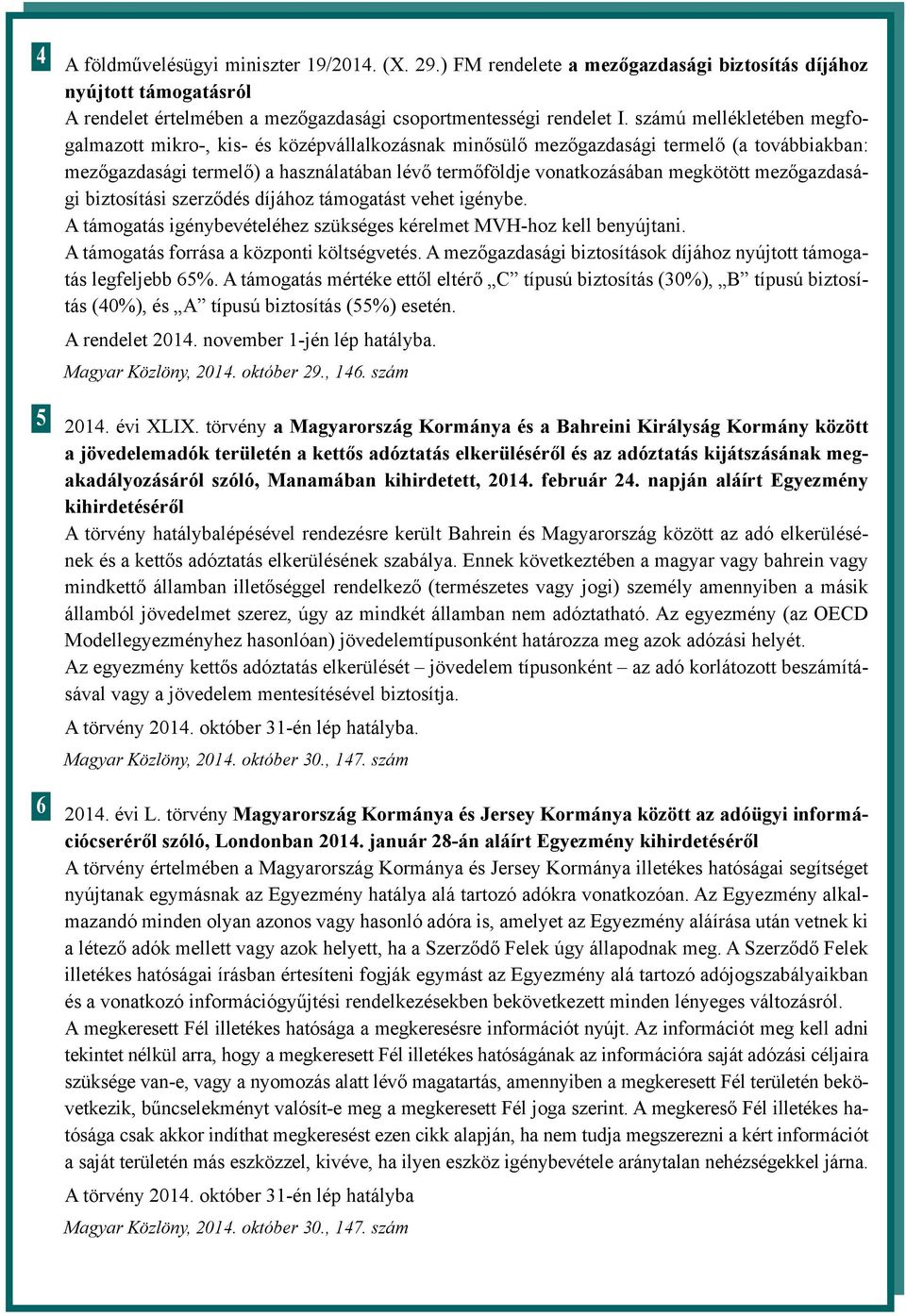 mezőgazdasági biztosítási szerződés díjához támogatást vehet igénybe. A támogatás igénybevételéhez szükséges kérelmet MVH-hoz kell benyújtani. A támogatás forrása a központi költségvetés.