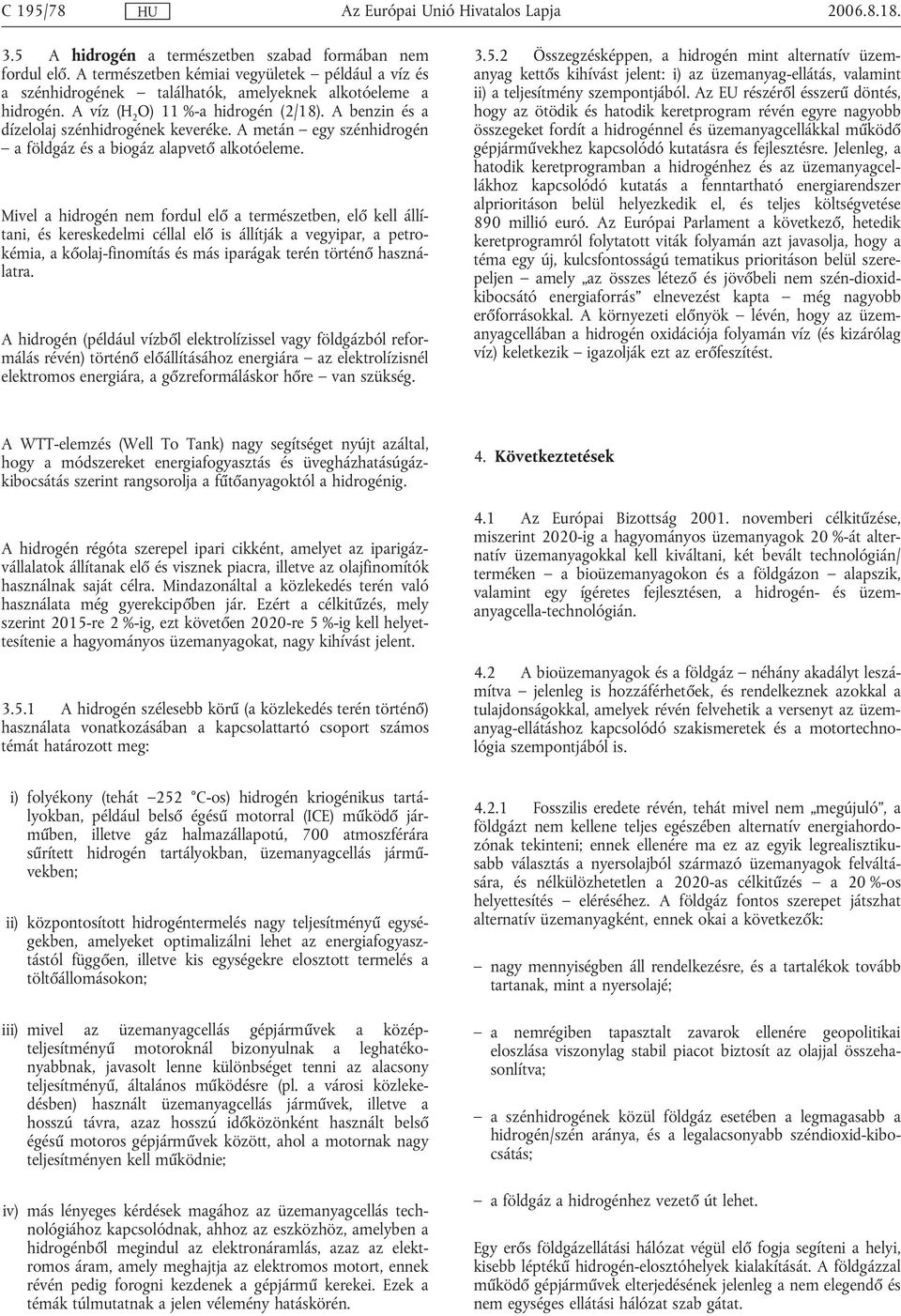 Mivel a hidrogén nem fordul elő a természetben, elő kell állítani, és kereskedelmi céllal elő is állítják a vegyipar, a petrokémia, a kőolaj-finomítás és más iparágak terén történő használatra.