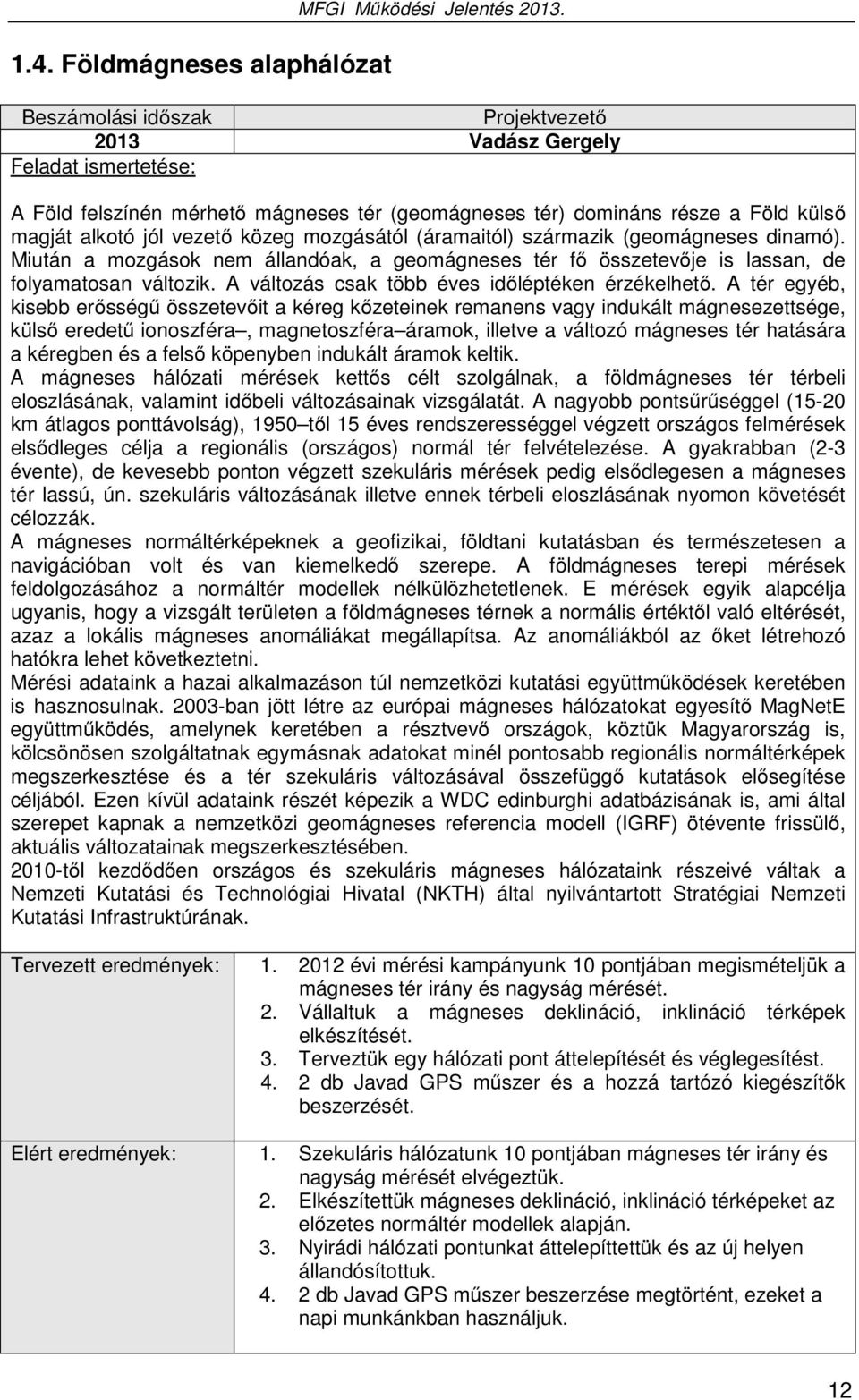 mozgásától (áramaitól) származik (geomágneses dinamó). Miután a mozgások nem állandóak, a geomágneses tér fő összetevője is lassan, de folyamatosan változik.