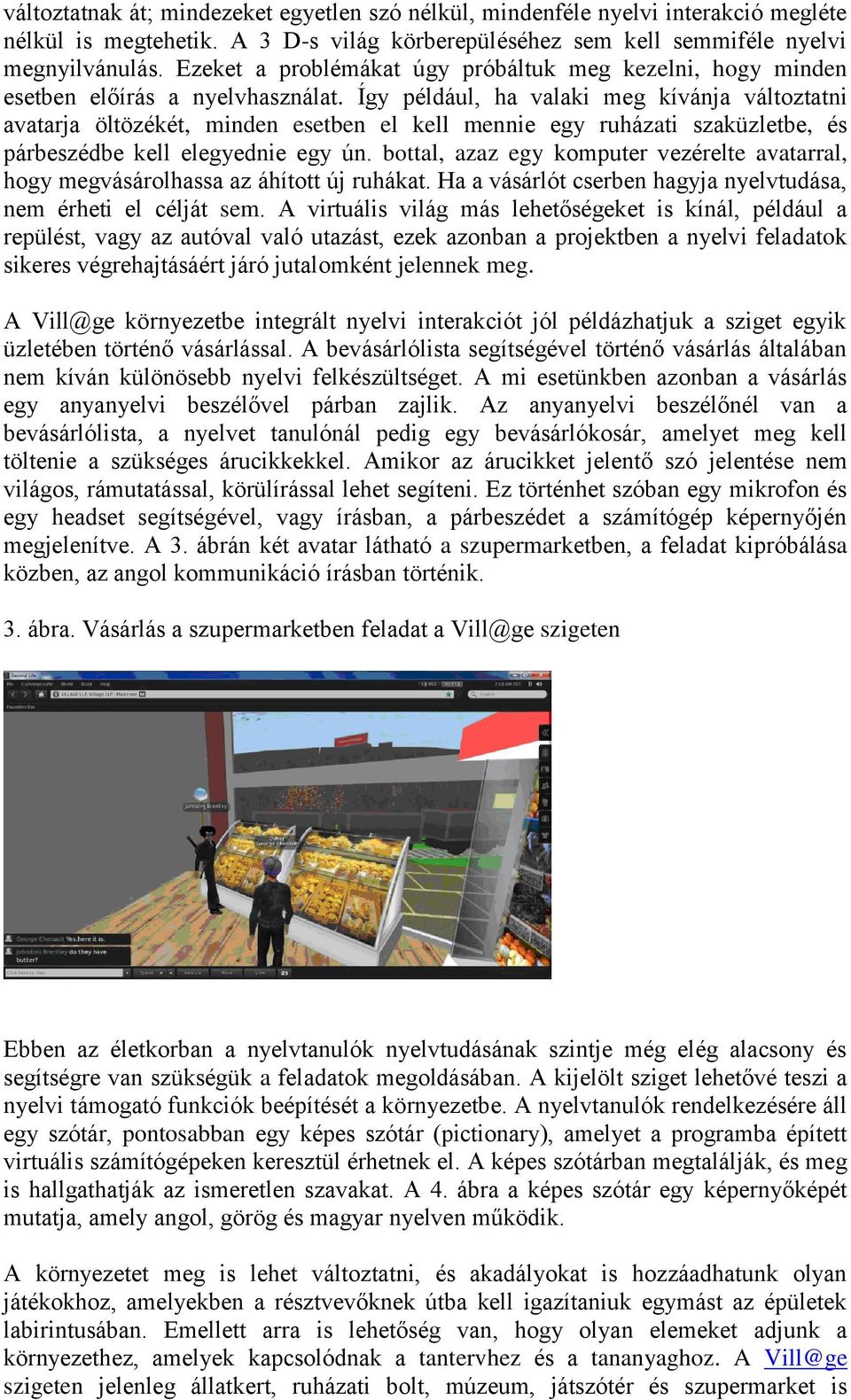 Így például, ha valaki meg kívánja változtatni avatarja öltözékét, minden esetben el kell mennie egy ruházati szaküzletbe, és párbeszédbe kell elegyednie egy ún.