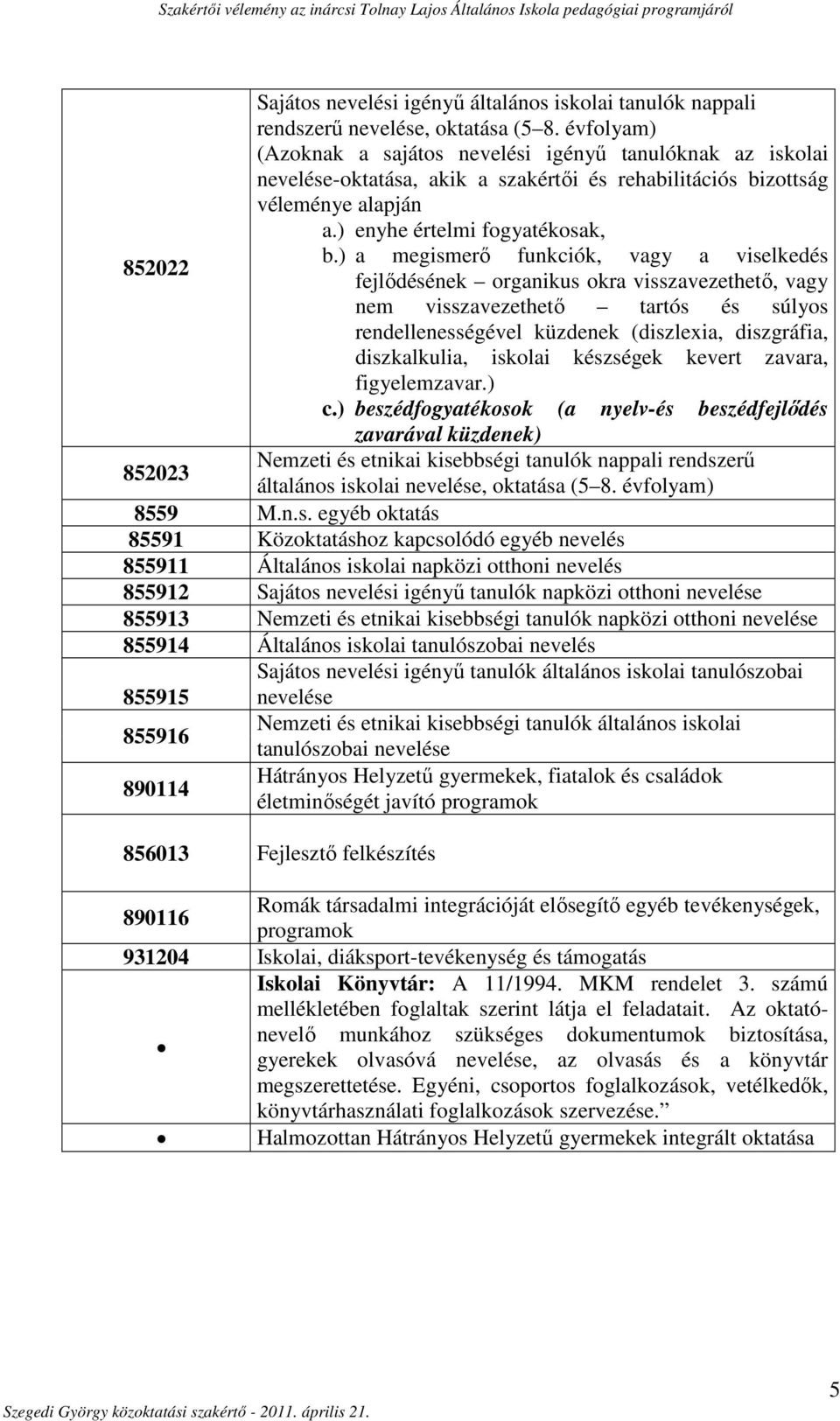 ) a megismerő funkciók, vagy a viselkedés fejlődésének organikus okra visszavezethető, vagy nem visszavezethető tartós és súlyos rendellenességével küzdenek (diszlexia, diszgráfia, diszkalkulia,