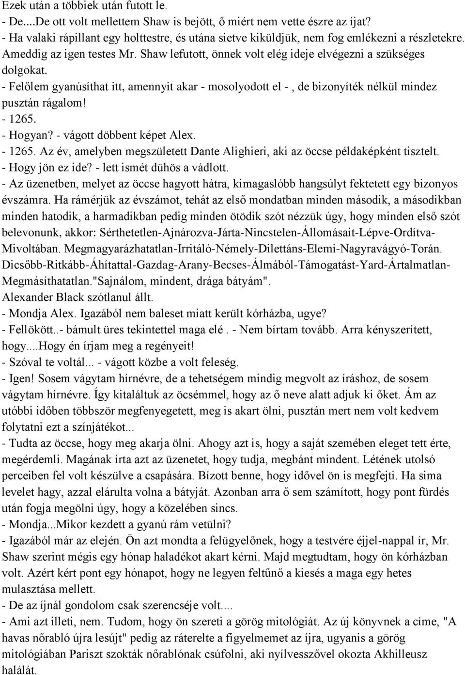 - Felőlem gyanúsíthat itt, amennyit akar - mosolyodott el -, de bizonyíték nélkül mindez pusztán rágalom! - 1265. - Hogyan? - vágott döbbent képet Alex. - 1265. Az év, amelyben megszületett Dante Alighieri, aki az öccse példaképként tisztelt.